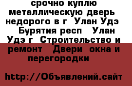 срочно куплю металлическую дверь, недорого в г. Улан-Удэ. - Бурятия респ., Улан-Удэ г. Строительство и ремонт » Двери, окна и перегородки   